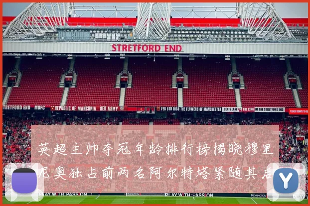 英超主帅夺冠年龄排行榜揭晓穆里尼奥独占前两名阿尔特塔紧随其后