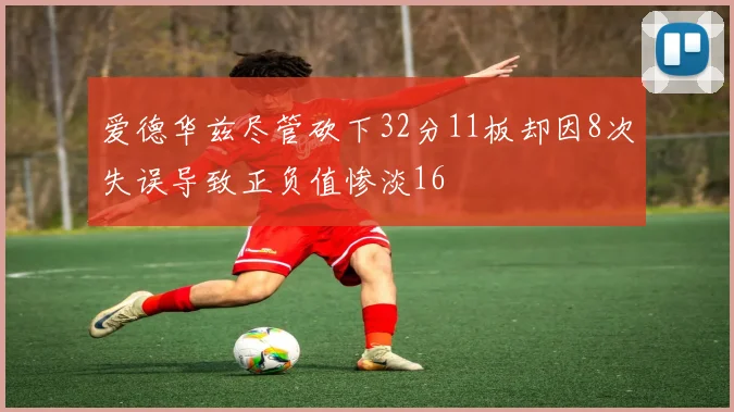 爱德华兹尽管砍下32分11板却因8次失误导致正负值惨淡16